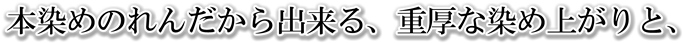 本染めだから出来る、重厚な染め上がりと、